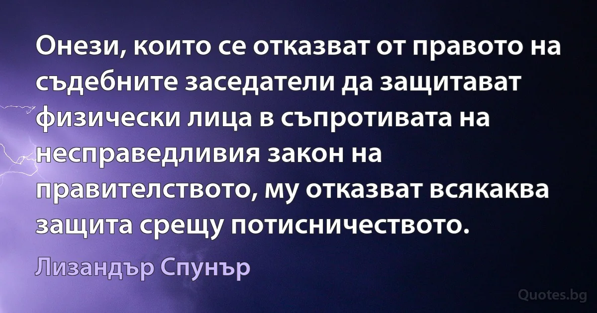 Онези, които се отказват от правото на съдебните заседатели да защитават физически лица в съпротивата на несправедливия закон на правителството, му отказват всякаква защита срещу потисничеството. (Лизандър Спунър)