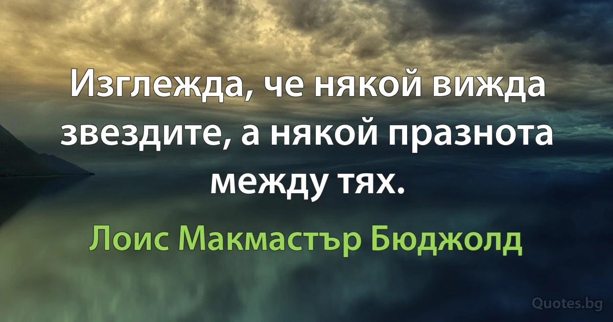 Изглежда, че някой вижда звездите, а някой празнота между тях. (Лоис Макмастър Бюджолд)