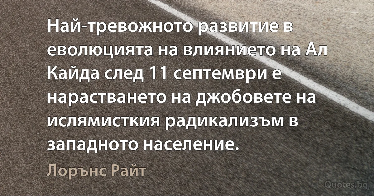 Най-тревожното развитие в еволюцията на влиянието на Ал Кайда след 11 септември е нарастването на джобовете на ислямисткия радикализъм в западното население. (Лорънс Райт)