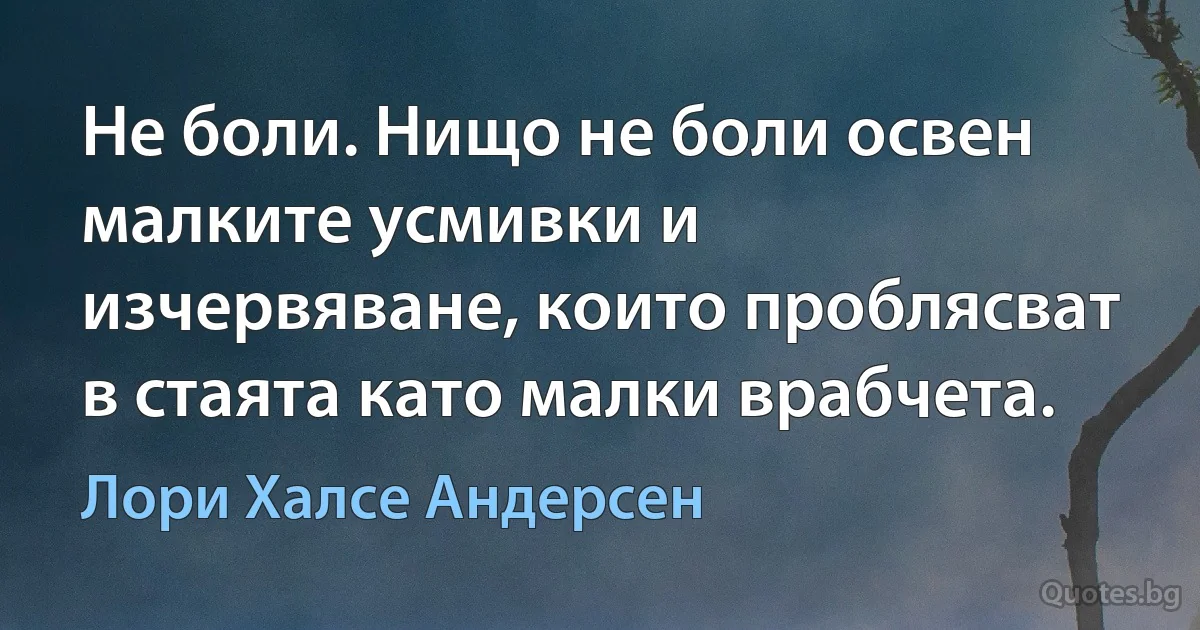 Не боли. Нищо не боли освен малките усмивки и изчервяване, които проблясват в стаята като малки врабчета. (Лори Халсе Андерсен)