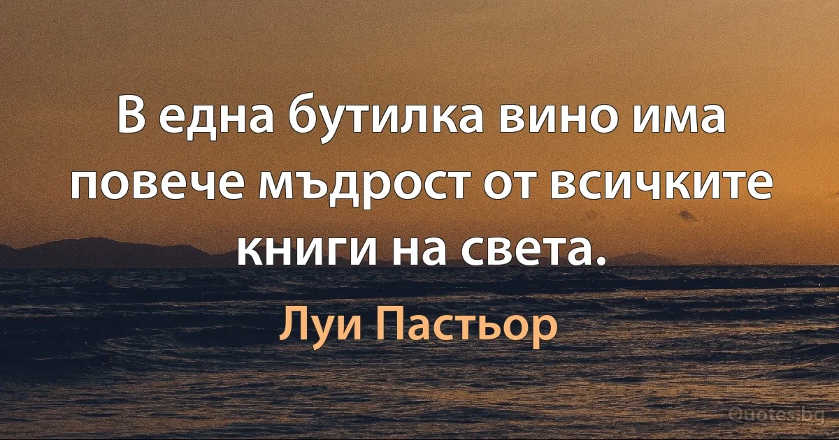 В една бутилка вино има повече мъдрост от всичките книги на света. (Луи Пастьор)