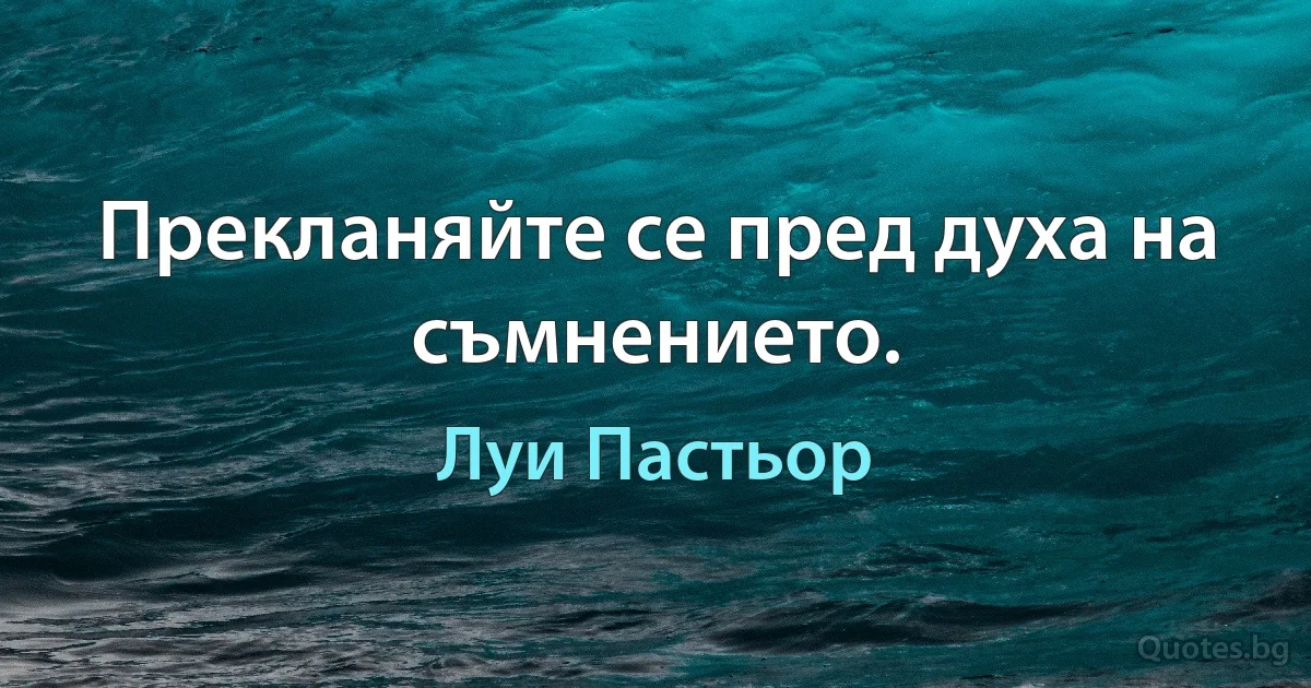 Прекланяйте се пред духа на съмнението. (Луи Пастьор)