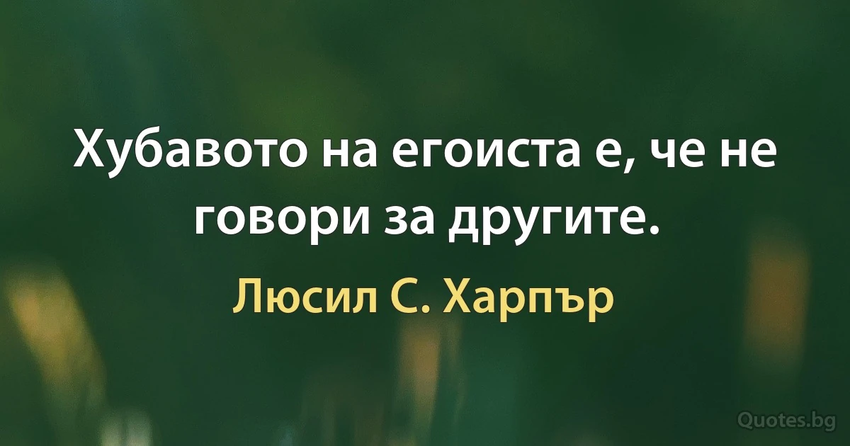 Хубавото на егоиста е, че не говори за другите. (Люсил С. Харпър)