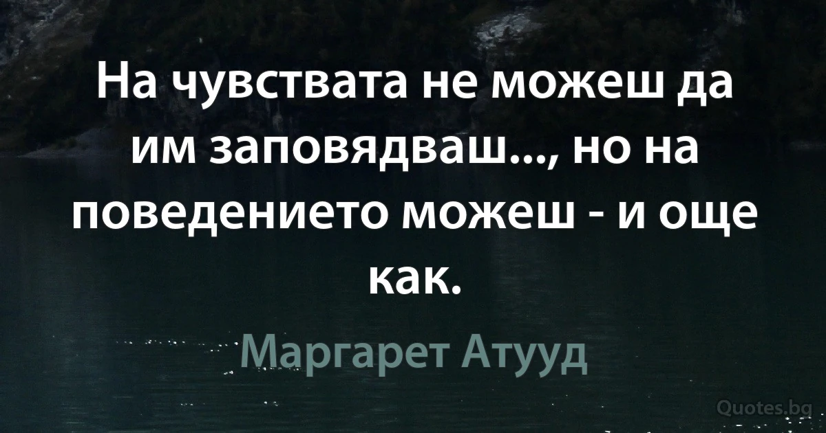 На чувствата не можеш да им заповядваш..., но на поведението можеш - и още как. (Маргарет Атууд)