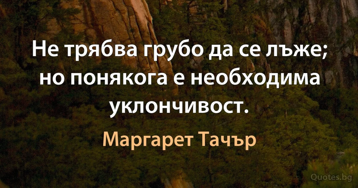 Не трябва грубо да се лъже; но понякога е необходима уклончивост. (Маргарет Тачър)