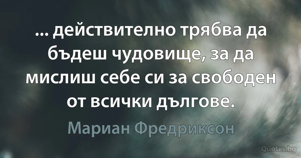 ... действително трябва да бъдеш чудовище, за да мислиш себе си за свободен от всички дългове. (Мариан Фредриксон)