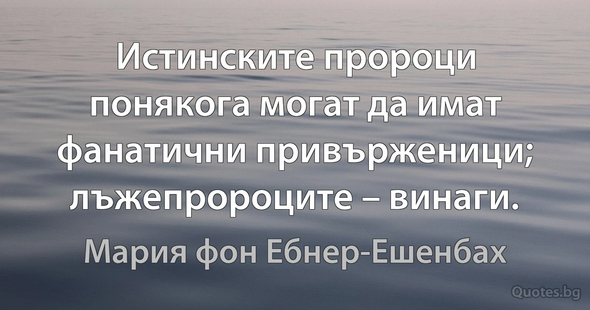 Истинските пророци понякога могат да имат фанатични привърженици; лъжепророците – винаги. (Мария фон Ебнер-Ешенбах)