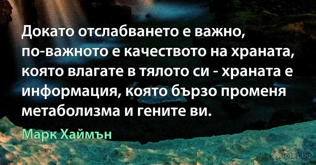 Докато отслабването е важно, по-важното е качеството на храната, която влагате в тялото си - храната е информация, която бързо променя метаболизма и гените ви. (Марк Хаймън)