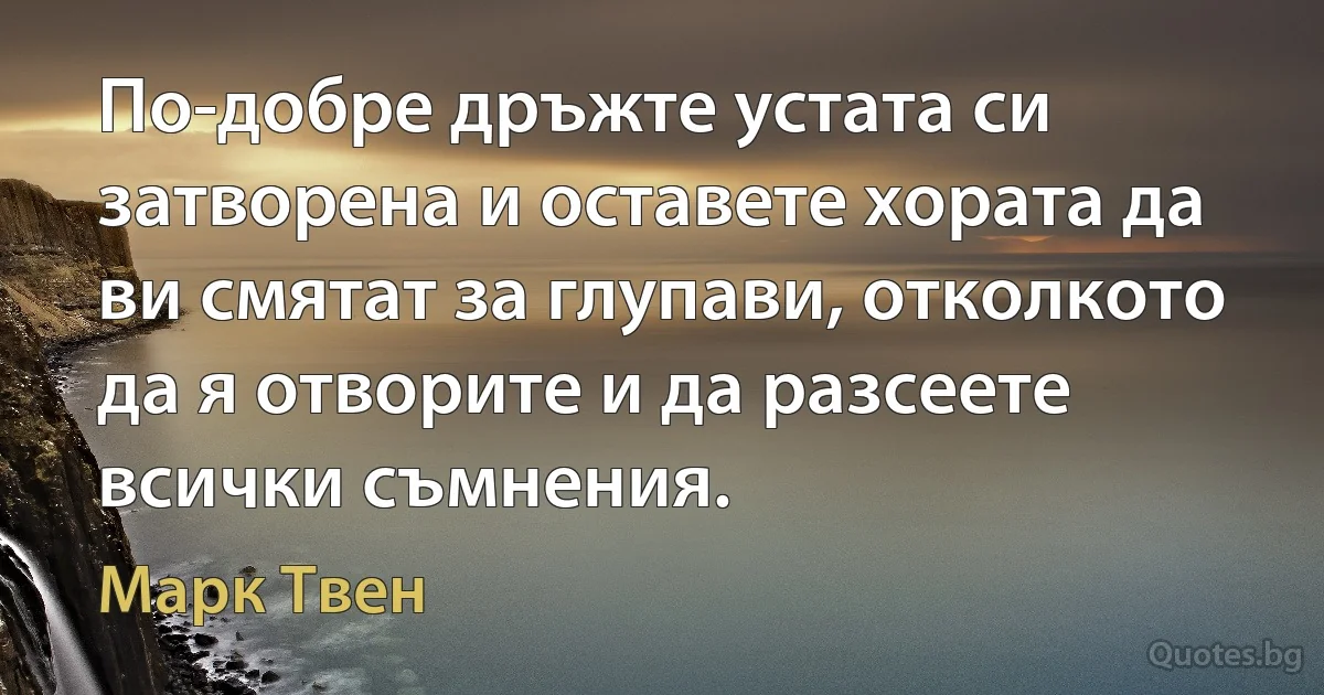 По-добре дръжте устата си затворена и оставете хората да ви смятат за глупави, отколкото да я отворите и да разсеете всички съмнения. (Марк Твен)