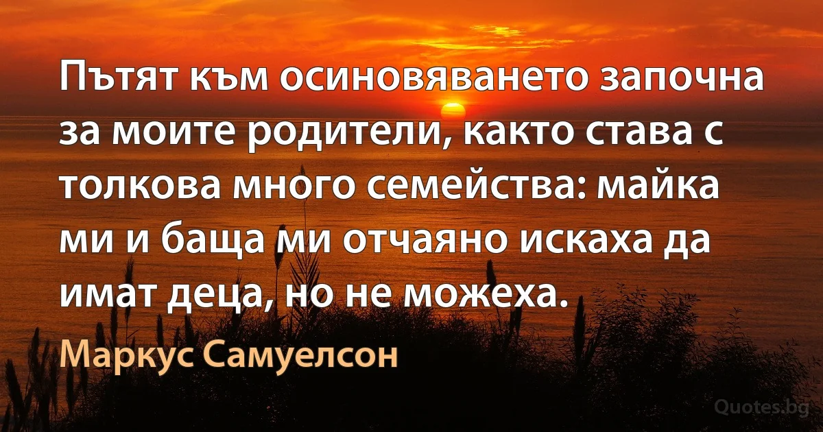 Пътят към осиновяването започна за моите родители, както става с толкова много семейства: майка ми и баща ми отчаяно искаха да имат деца, но не можеха. (Маркус Самуелсон)