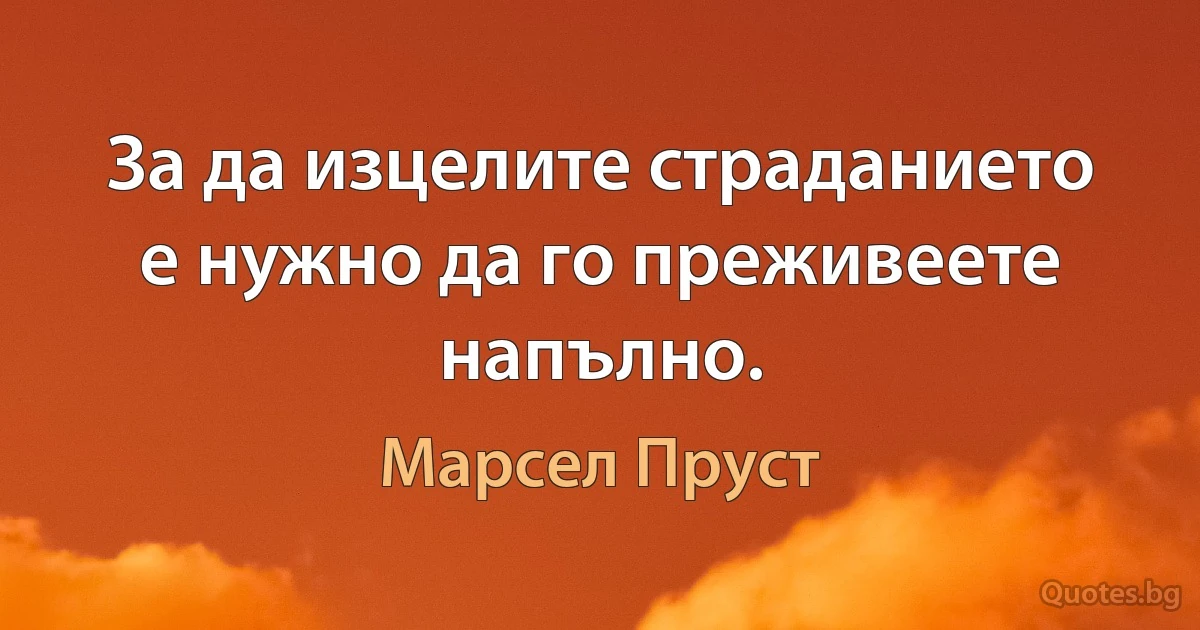 За да изцелите страданието е нужно да го преживеете напълно. (Марсел Пруст)