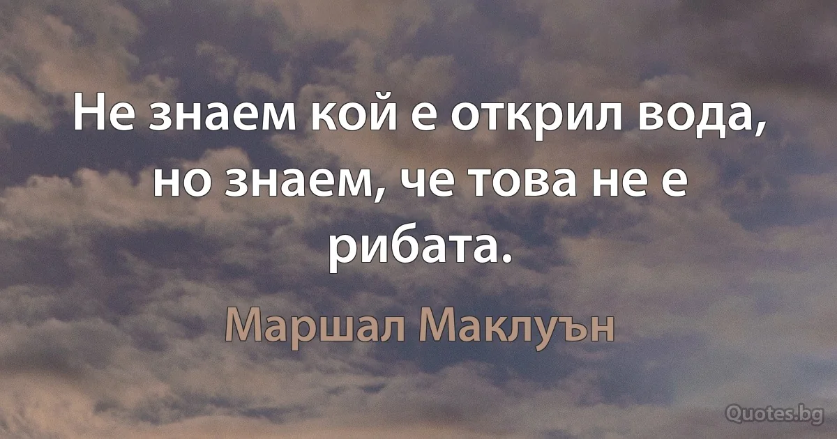 Не знаем кой е открил вода, но знаем, че това не е рибата. (Маршал Маклуън)