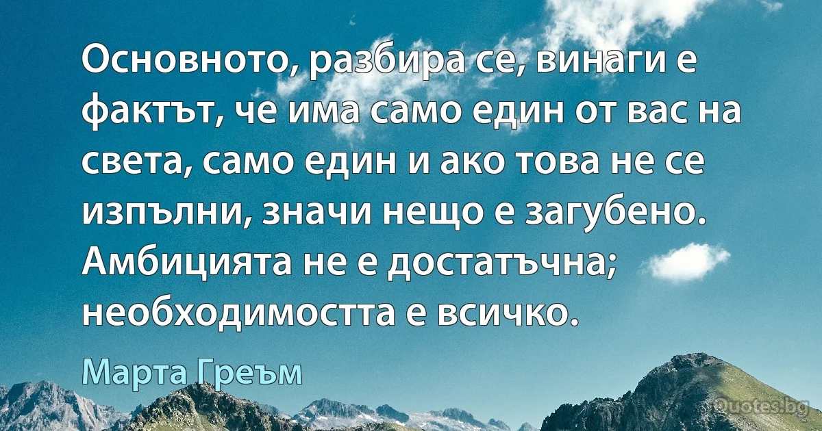 Основното, разбира се, винаги е фактът, че има само един от вас на света, само един и ако това не се изпълни, значи нещо е загубено. Амбицията не е достатъчна; необходимостта е всичко. (Марта Греъм)