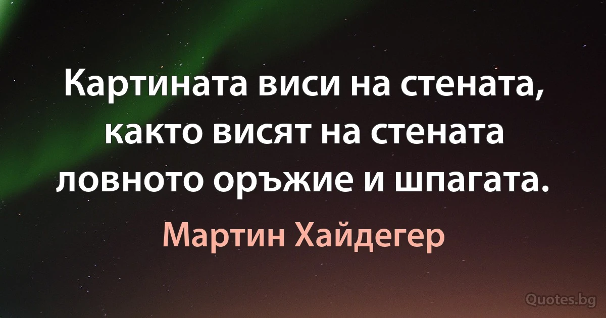 Картината виси на стената, както висят на стената ловното оръжие и шпагата. (Мартин Хайдегер)