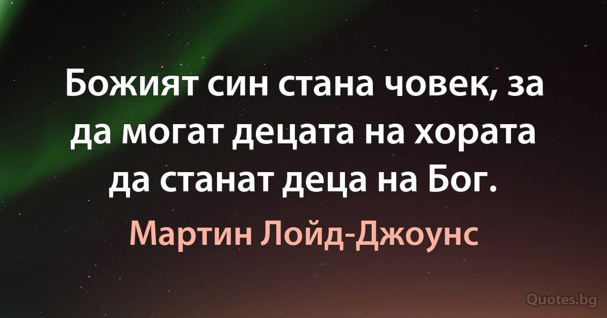 Божият син стана човек, за да могат децата на хората да станат деца на Бог. (Мартин Лойд-Джоунс)