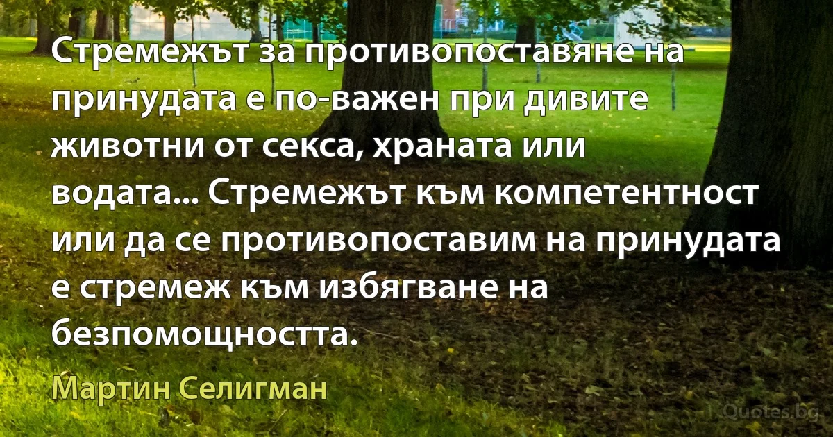 Стремежът за противопоставяне на принудата е по-важен при дивите животни от секса, храната или водата... Стремежът към компетентност или да се противопоставим на принудата е стремеж към избягване на безпомощността. (Мартин Селигман)