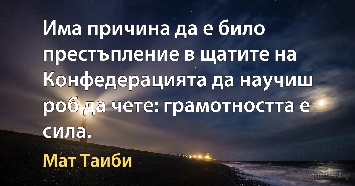 Има причина да е било престъпление в щатите на Конфедерацията да научиш роб да чете: грамотността е сила. (Мат Таиби)