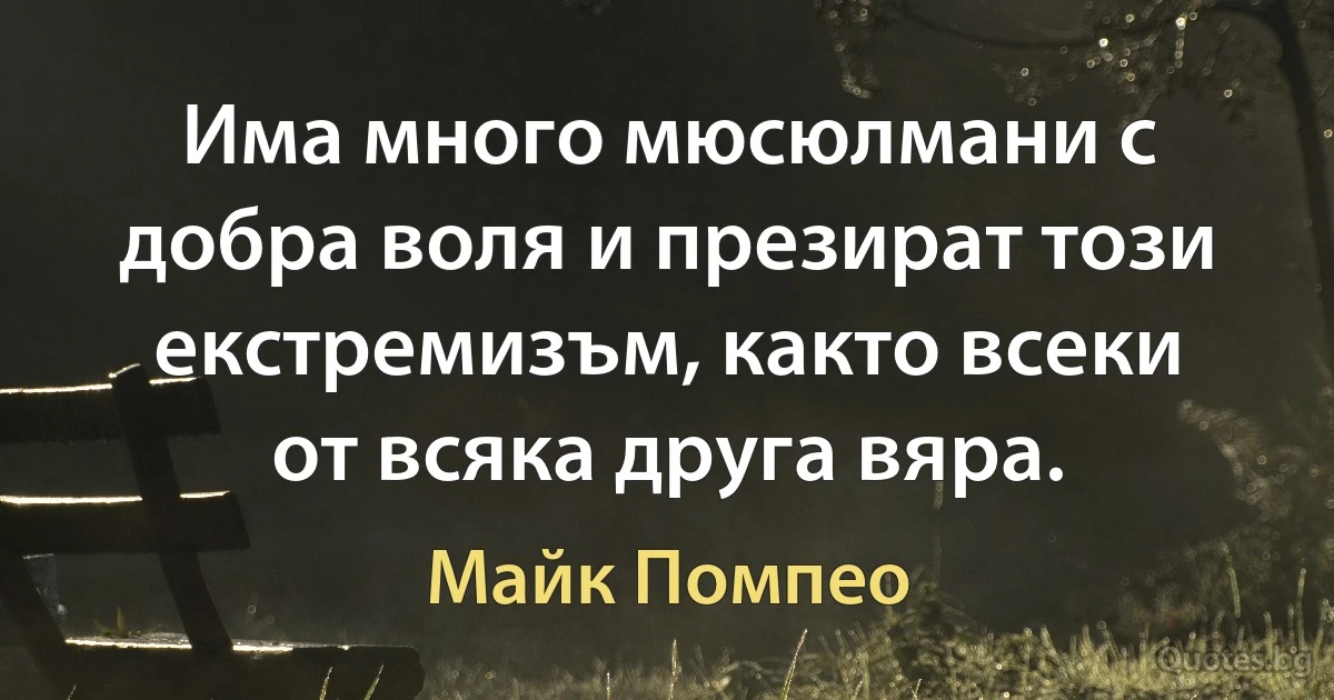 Има много мюсюлмани с добра воля и презират този екстремизъм, както всеки от всяка друга вяра. (Майк Помпео)