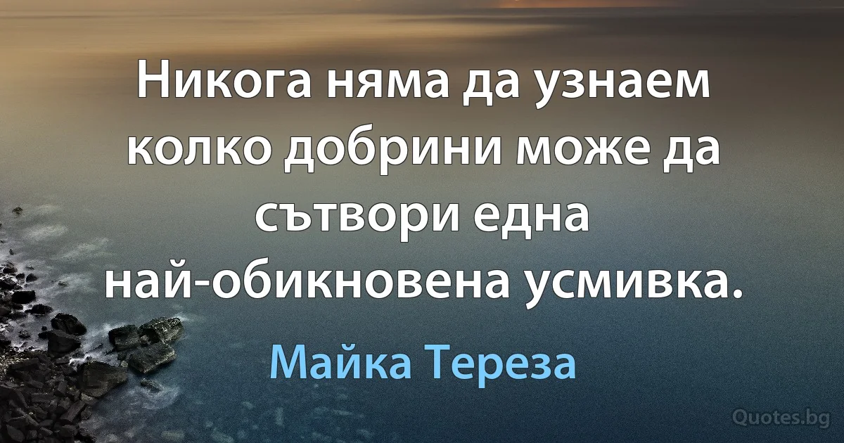 Никога няма да узнаем колко добрини може да сътвори една най-обикновена усмивка. (Майка Тереза)