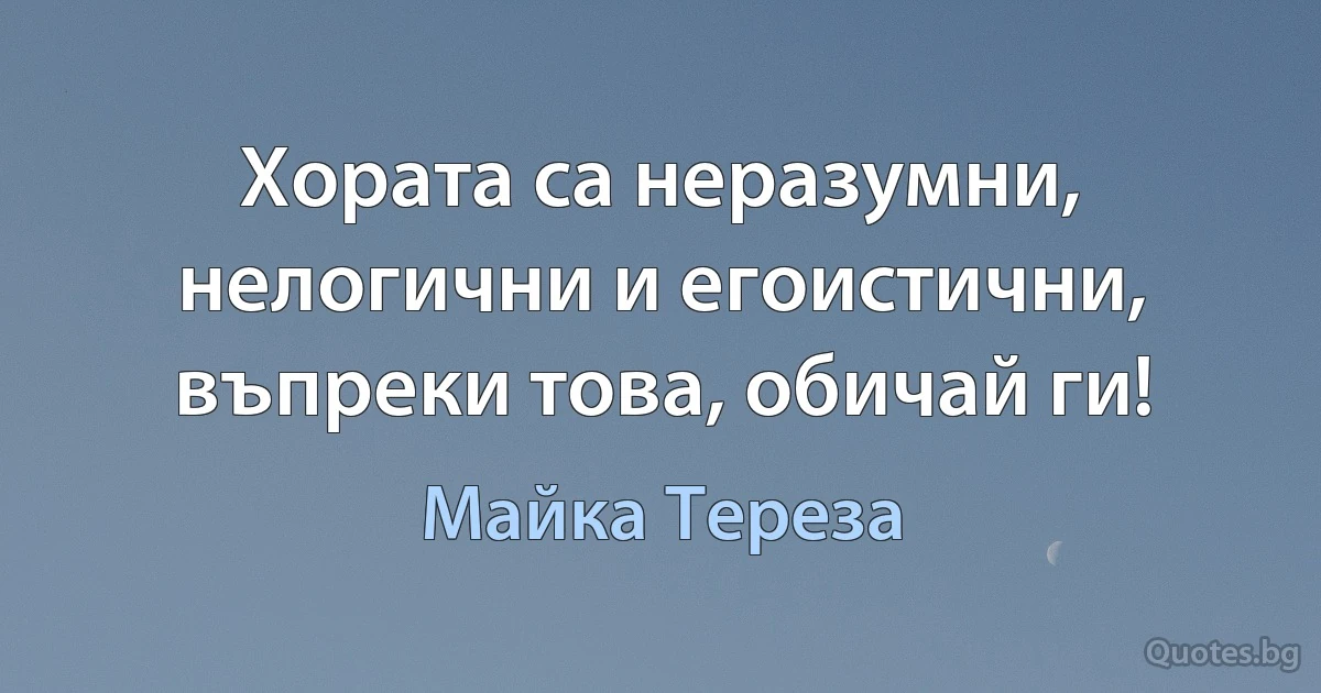 Хората са неразумни, нелогични и егоистични, въпреки това, обичай ги! (Майка Тереза)