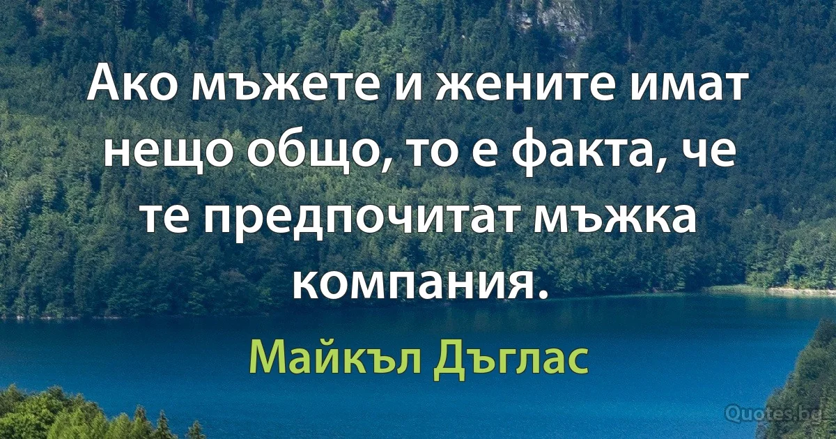 Ако мъжете и жените имат нещо общо, то е факта, че те предпочитат мъжка компания. (Майкъл Дъглас)