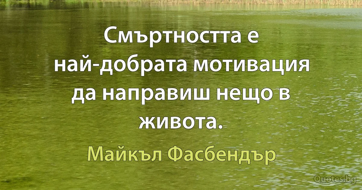 Смъртността е най-добрата мотивация да направиш нещо в живота. (Майкъл Фасбендър)