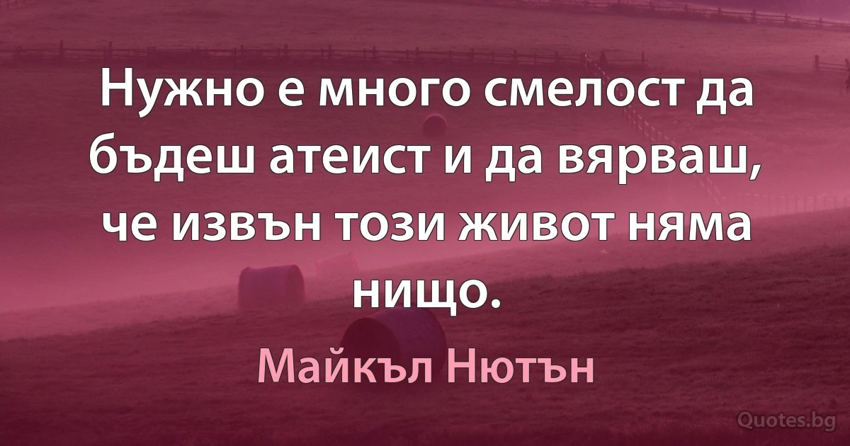 Нужно е много смелост да бъдеш атеист и да вярваш, че извън този живот няма нищо. (Майкъл Нютън)