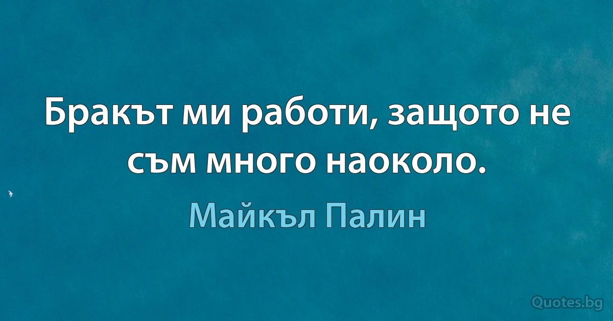 Бракът ми работи, защото не съм много наоколо. (Майкъл Палин)