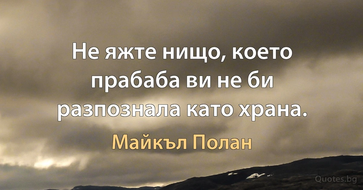 Не яжте нищо, което прабаба ви не би разпознала като храна. (Майкъл Полан)