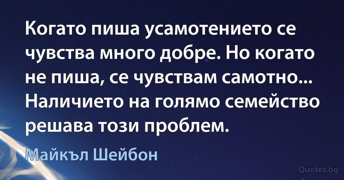 Когато пиша усамотението се чувства много добре. Но когато не пиша, се чувствам самотно... Наличието на голямо семейство решава този проблем. (Майкъл Шейбон)