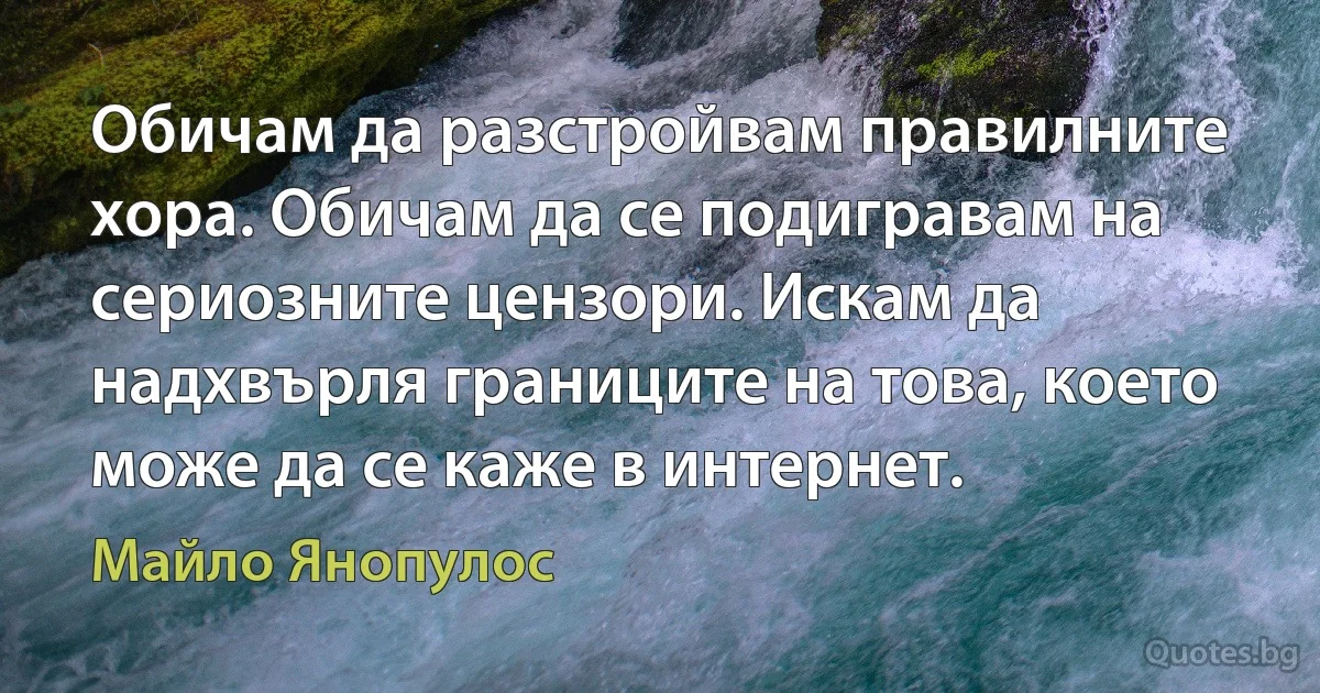 Обичам да разстройвам правилните хора. Обичам да се подигравам на сериозните цензори. Искам да надхвърля границите на това, което може да се каже в интернет. (Майло Янопулос)