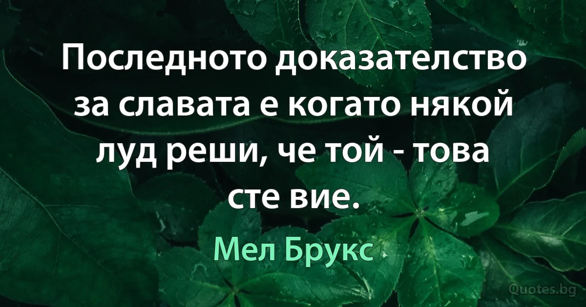 Последното доказателство за славата е когато някой луд реши, че той - това сте вие. (Мел Брукс)