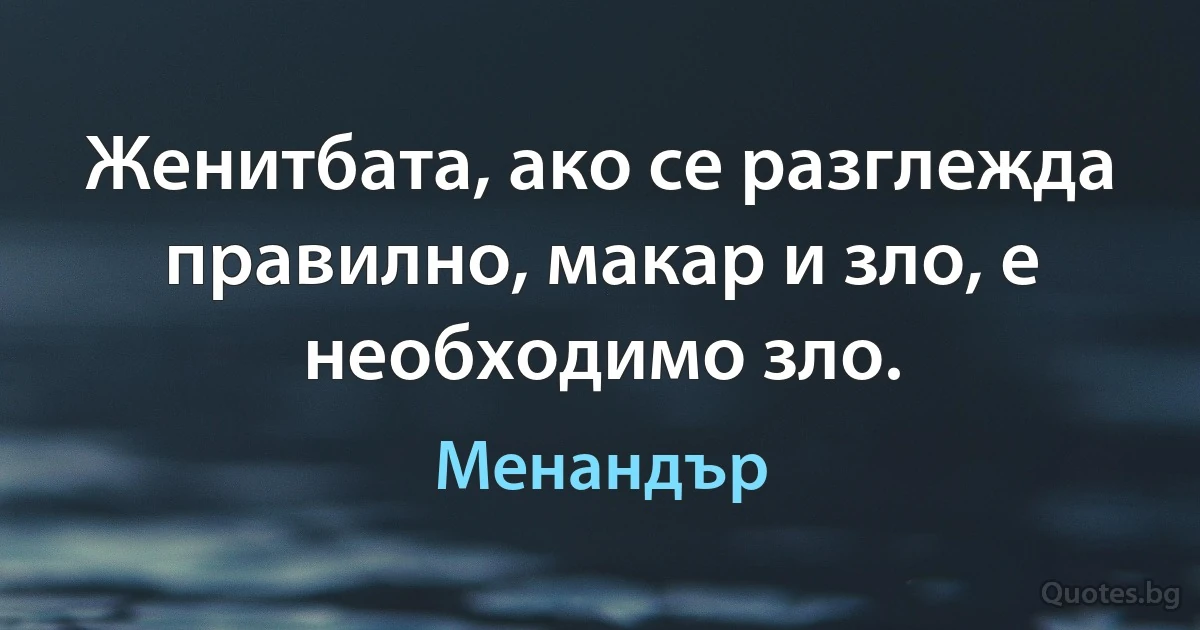 Женитбата, ако се разглежда правилно, макар и зло, е необходимо зло. (Менандър)