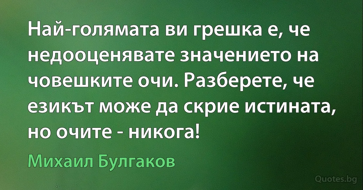 Най-голямата ви грешка е, че недооценявате значението на човешките очи. Разберете, че езикът може да скрие истината, но очите - никога! (Михаил Булгаков)