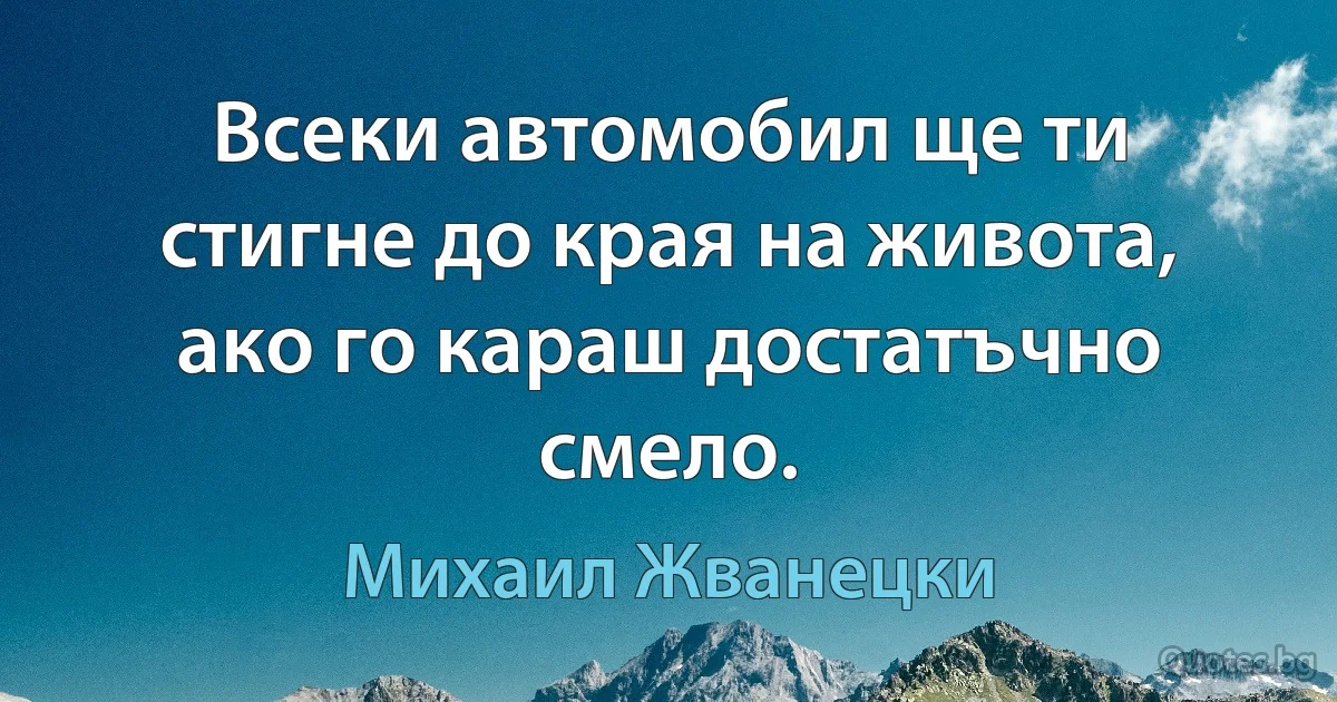 Всеки автомобил ще ти стигне до края на живота, ако го караш достатъчно смело. (Михаил Жванецки)