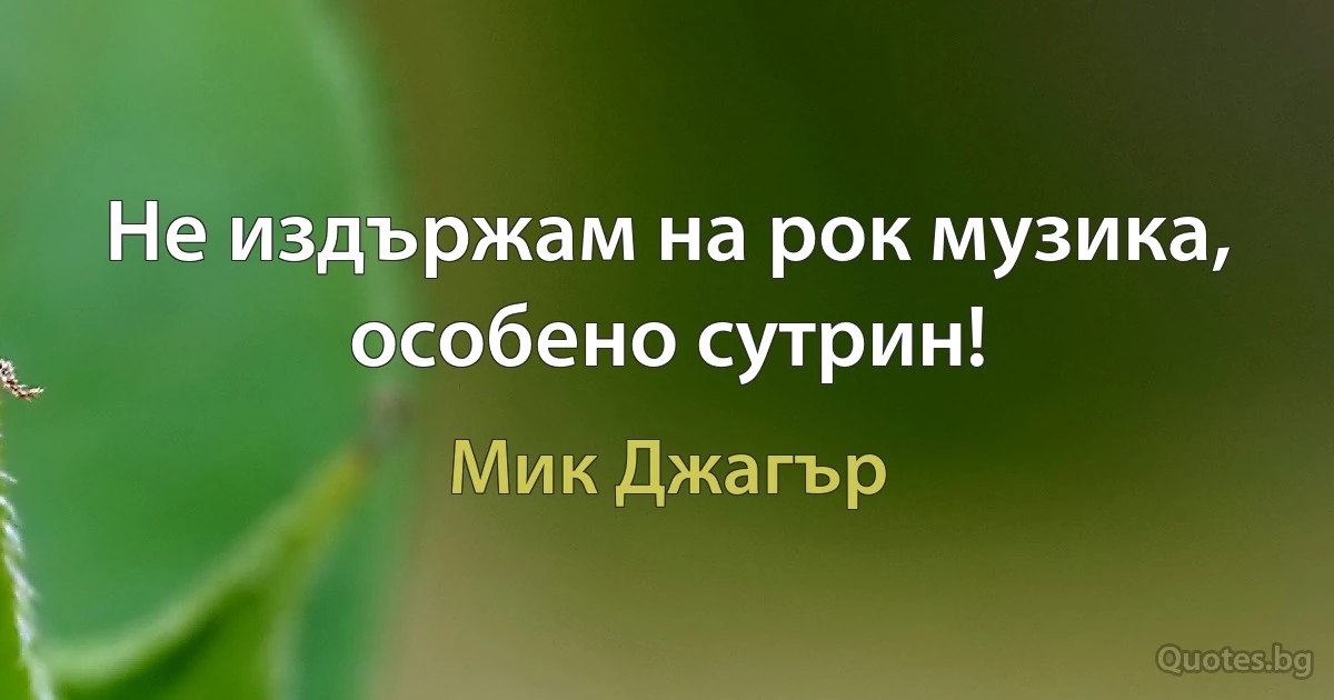 Не издържам на рок музика, особено сутрин! (Мик Джагър)