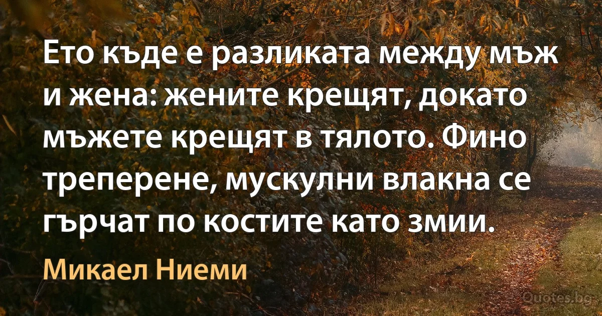 Ето къде е разликата между мъж и жена: жените крещят, докато мъжете крещят в тялото. Фино треперене, мускулни влакна се гърчат по костите като змии. (Микаел Ниеми)