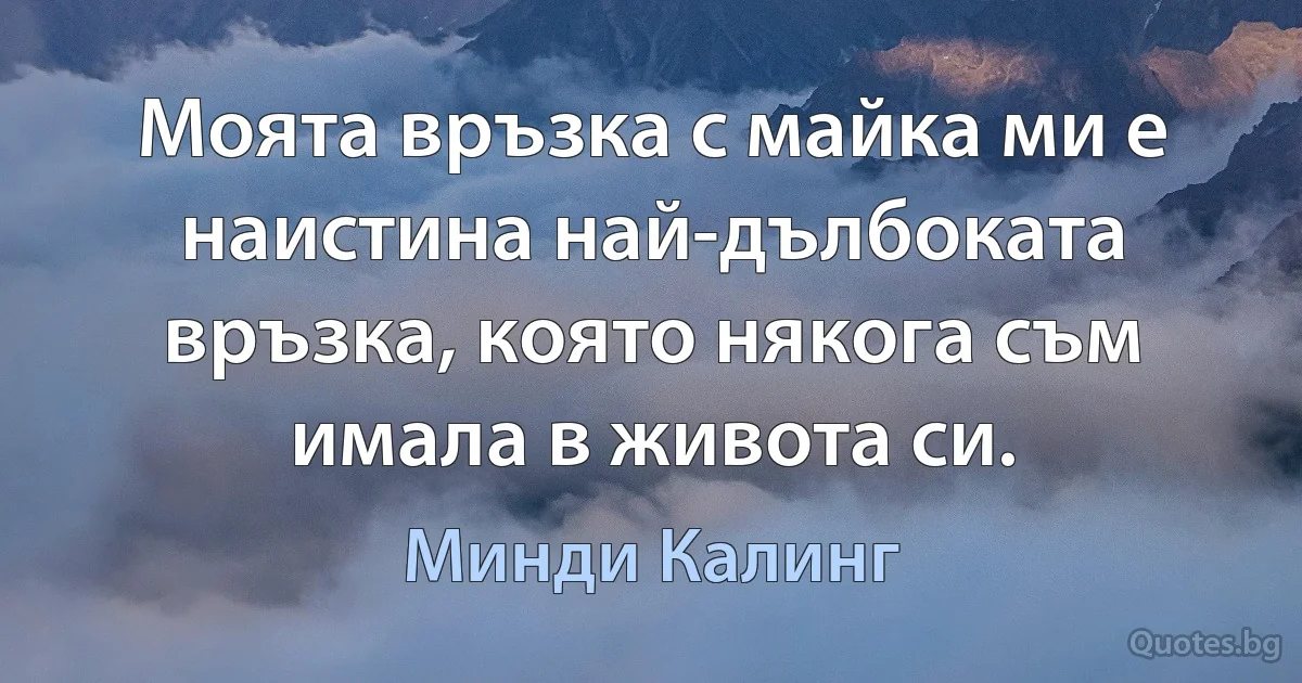 Моята връзка с майка ми е наистина най-дълбоката връзка, която някога съм имала в живота си. (Минди Калинг)