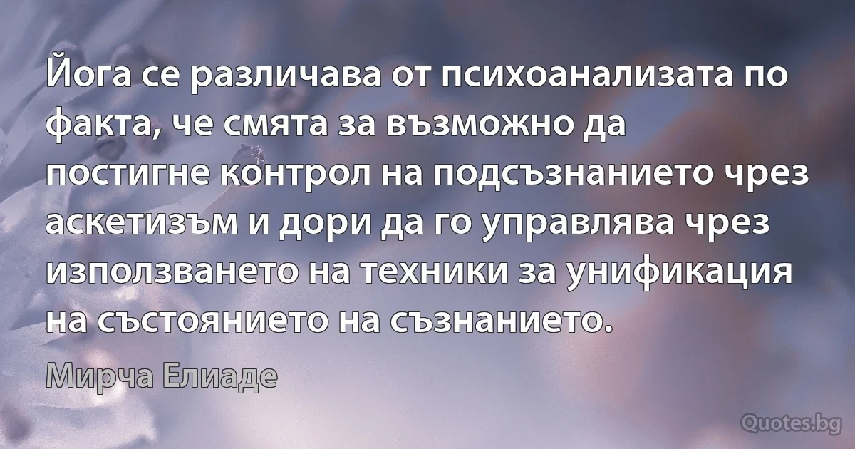 Йога се различава от психоанализата по факта, че смята за възможно да постигне контрол на подсъзнанието чрез аскетизъм и дори да го управлява чрез използването на техники за унификация на състоянието на съзнанието. (Мирча Елиаде)