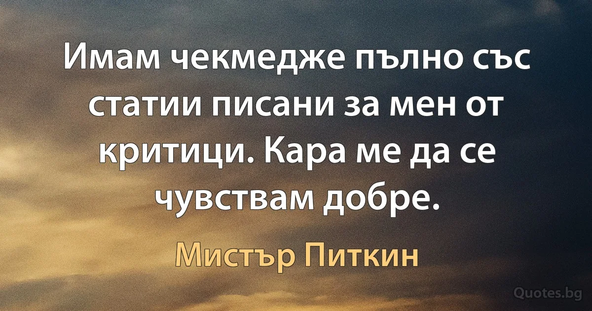 Имам чекмедже пълно със статии писани за мен от критици. Кара ме да се чувствам добре. (Мистър Питкин)