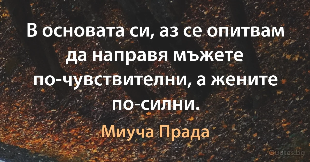 В основата си, аз се опитвам да направя мъжете по-чувствителни, а жените по-силни. (Миуча Прада)