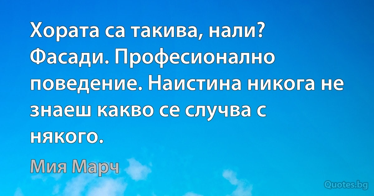 Хората са такива, нали? Фасади. Професионално поведение. Наистина никога не знаеш какво се случва с някого. (Мия Марч)