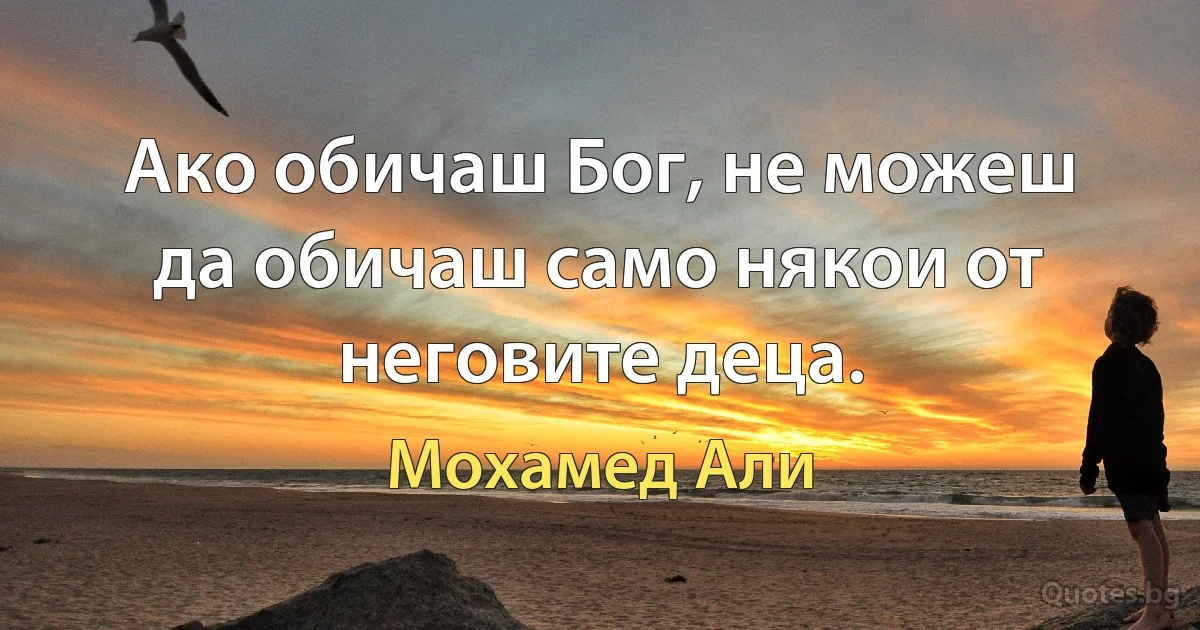 Ако обичаш Бог, не можеш да обичаш само някои от неговите деца. (Мохамед Али)