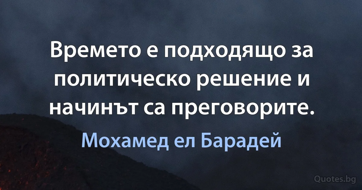 Времето е подходящо за политическо решение и начинът са преговорите. (Мохамед ел Барадей)