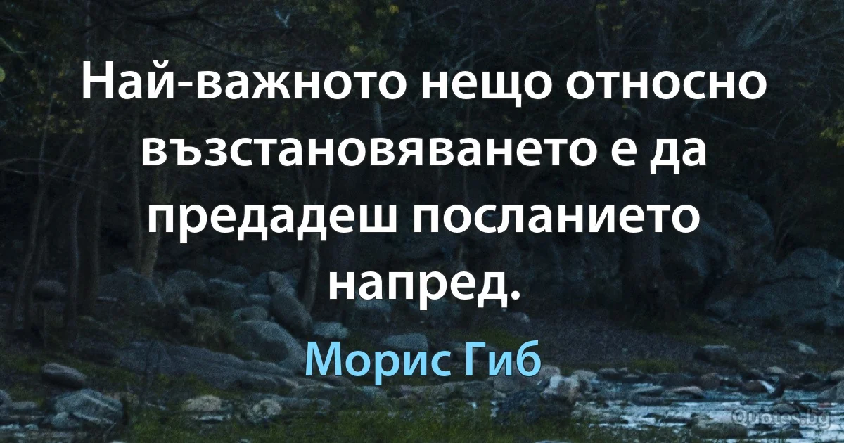 Най-важното нещо относно възстановяването е да предадеш посланието напред. (Морис Гиб)