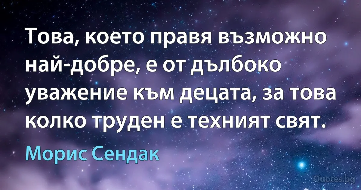 Това, което правя възможно най-добре, е от дълбоко уважение към децата, за това колко труден е техният свят. (Морис Сендак)