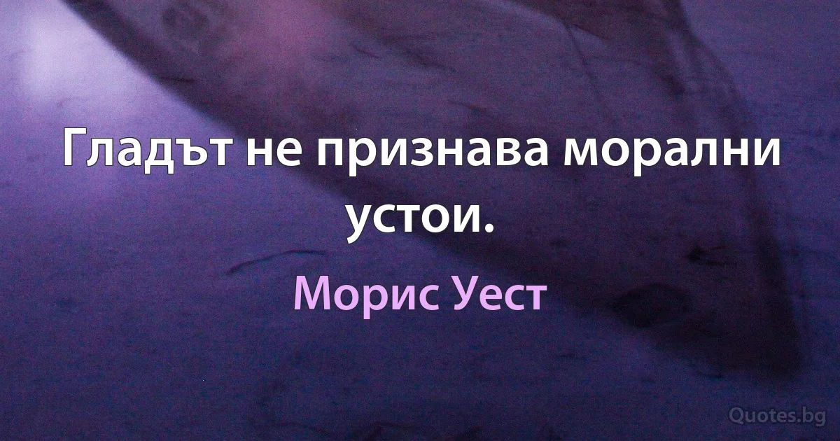 Гладът не признава морални устои. (Морис Уест)