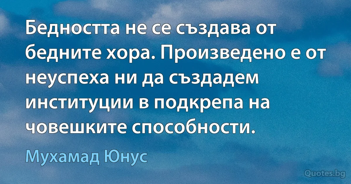 Бедността не се създава от бедните хора. Произведено е от неуспеха ни да създадем институции в подкрепа на човешките способности. (Мухамад Юнус)