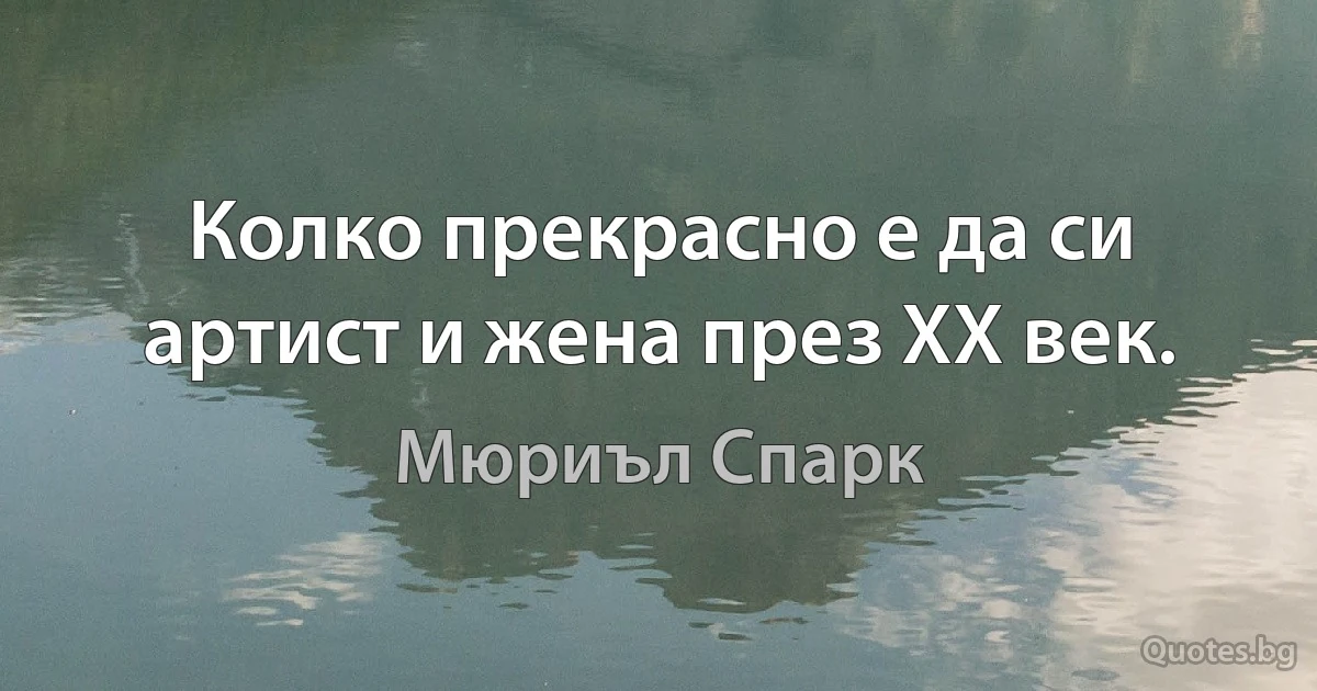 Колко прекрасно е да си артист и жена през ХХ век. (Мюриъл Спарк)