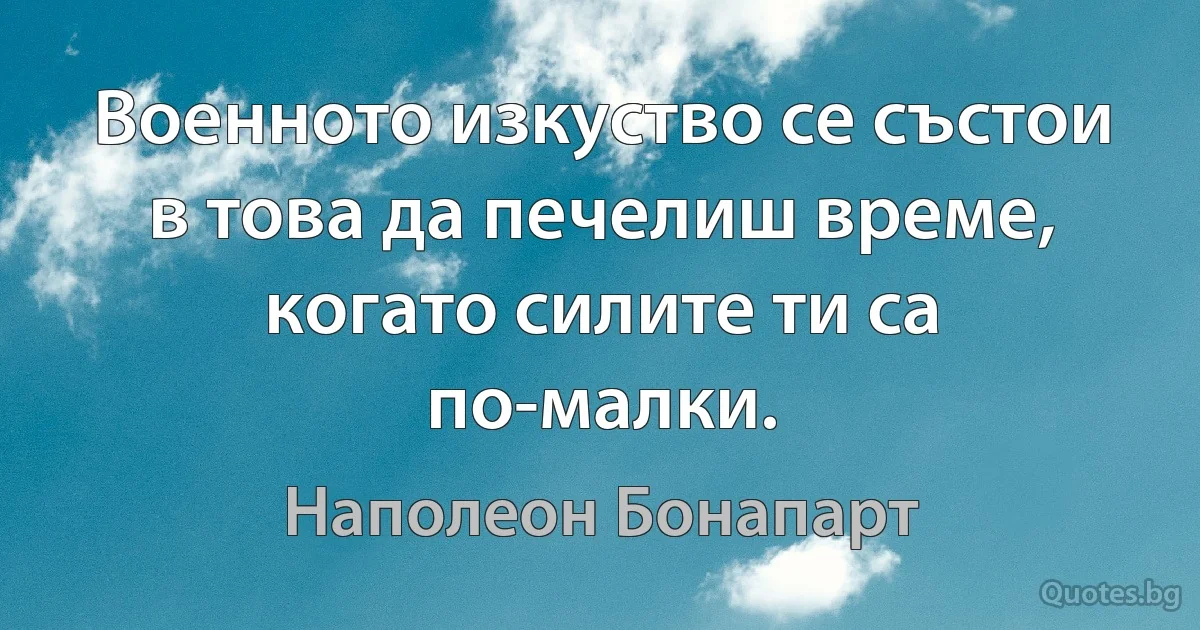 Военното изкуство се състои в това да печелиш време, когато силите ти са по-малки. (Наполеон Бонапарт)